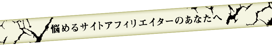 悩めるサイトアフィリエイターの皆さまへ